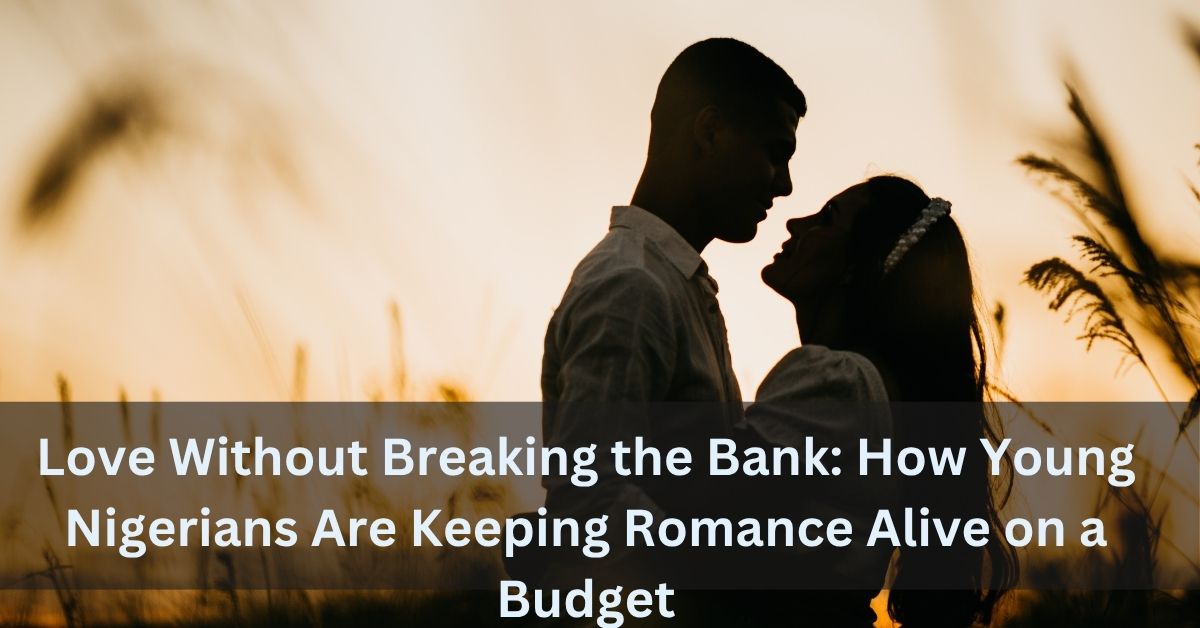 Love Without Breaking the Bank How Young Nigerians Are Keeping Romance Alive on a Budget