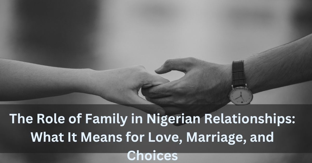 The Role of Family in Nigerian Relationships: What It Means for Love, Marriage, and Choices