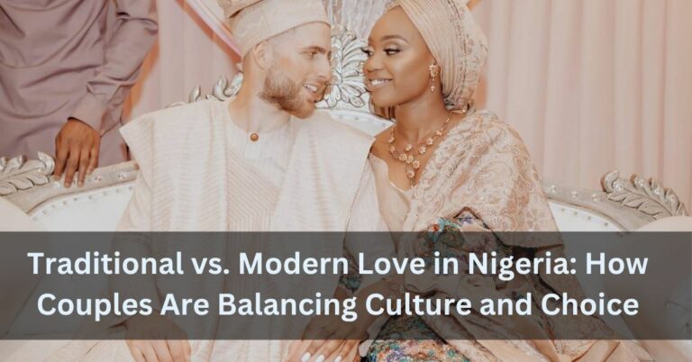 Traditional vs. Modern Love in Nigeria: How Couples Are Balancing Culture and Choice